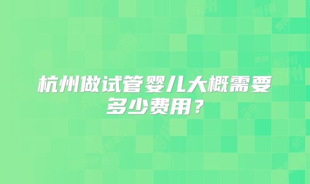 杭州做试管婴儿大概需要多少费用？