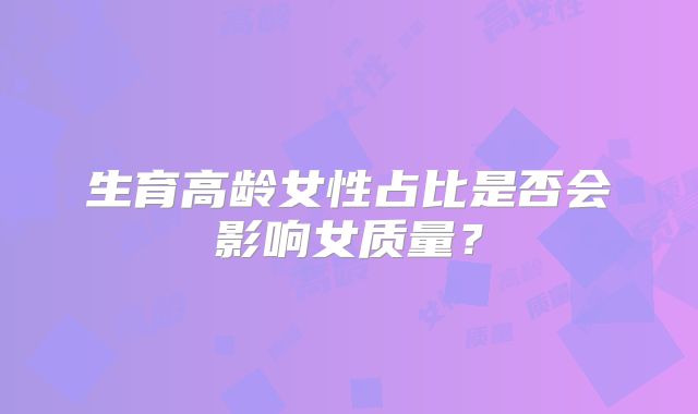 生育高龄女性占比是否会影响女质量?