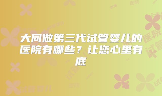 大同做第三代试管婴儿的医院有哪些？让您心里有底