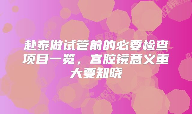 赴泰做试管前的必要检查项目一览,宫腔镜意义重大要知晓