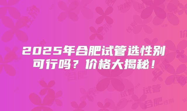 2025年合肥试管选性别可行吗？价格大揭秘！