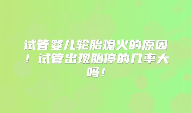 试管婴儿轮胎熄火的原因！试管出现胎停的几率大吗！