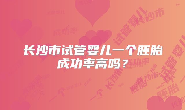 长沙市试管婴儿一个胚胎成功率高吗？