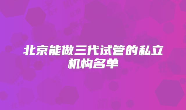 北京能做三代试管的私立机构名单