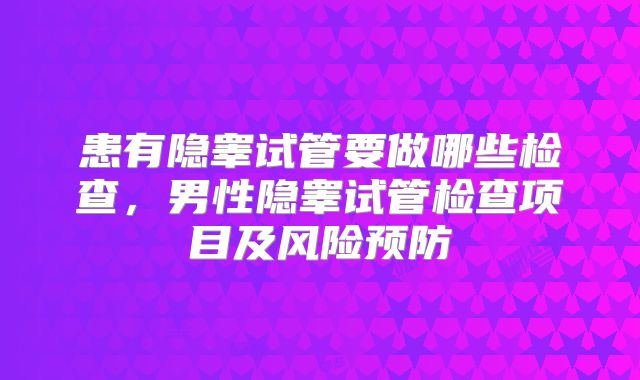 患有隐睾试管要做哪些检查,男性隐睾试管检查项目及风险预防