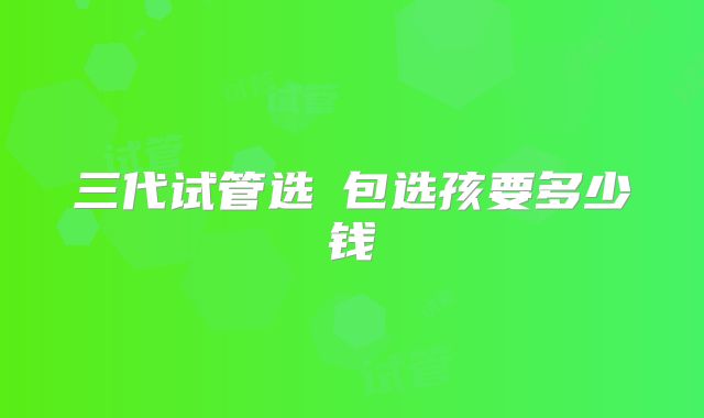 三代试管选�包选孩要多少钱