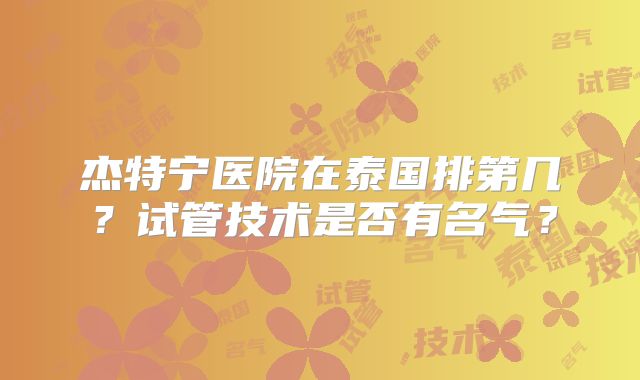 杰特宁医院在泰国排第几?试管技术是否有名气?