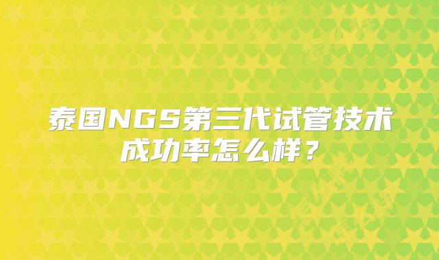 泰国NGS第三代试管技术成功率怎么样？