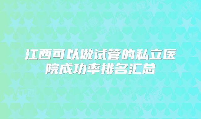 江西可以做试管的私立医院成功率排名汇总