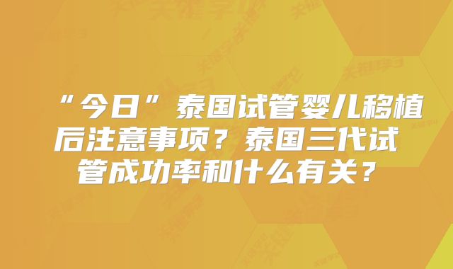 “今日”泰国试管婴儿移植后注意事项？泰国三代试管成功率和什么有关？