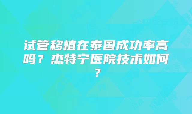 试管移植在泰国成功率高吗？杰特宁医院技术如何？