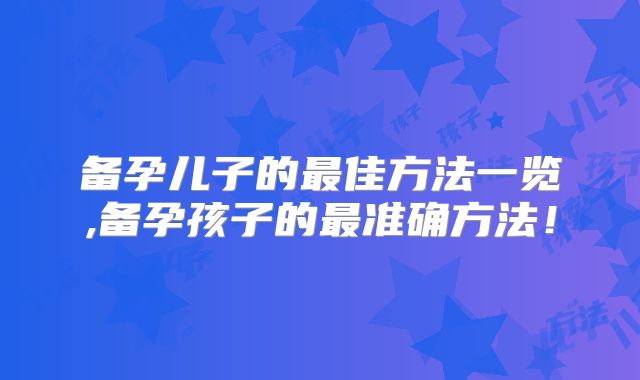备孕儿子的最佳方法一览,备孕孩子的最准确方法！