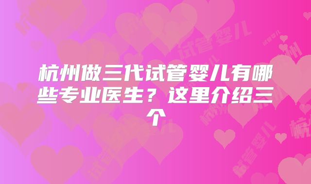 杭州做三代试管婴儿有哪些专业医生？这里介绍三个