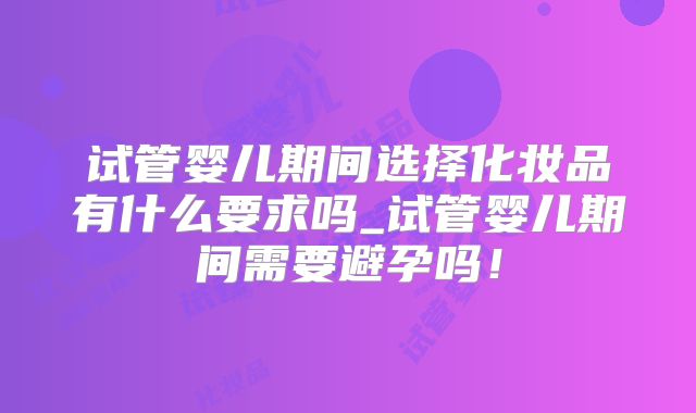 试管婴儿期间选择化妆品有什么要求吗_试管婴儿期间需要避孕吗!