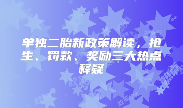 单独二胎新政策解读,抢生、罚款、奖励三大热点释疑
