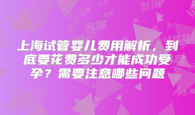 上海试管婴儿费用解析,到底要花费多少才能成功受孕?需要注意哪些问题