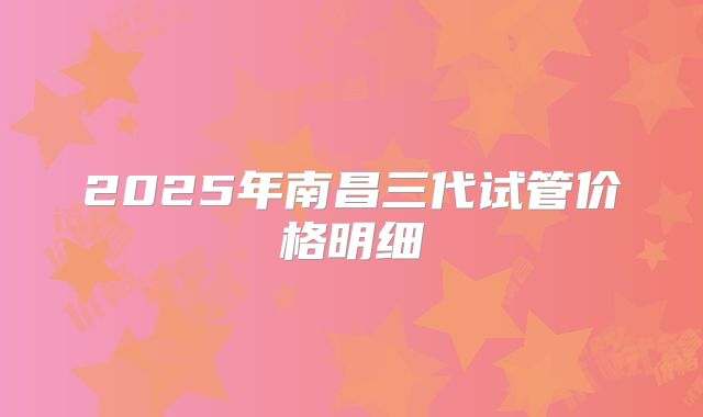 2025年南昌三代试管价格明细