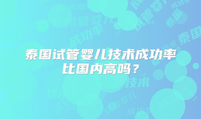 泰国试管婴儿技术成功率比国内高吗?
