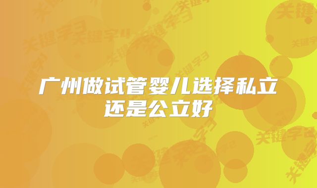 广州做试管婴儿选择私立还是公立好
