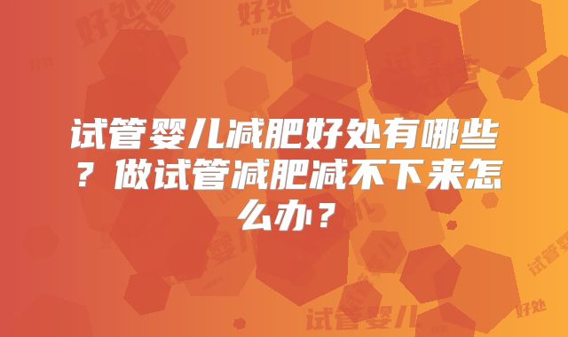 试管婴儿减肥好处有哪些?做试管减肥减不下来怎么办?