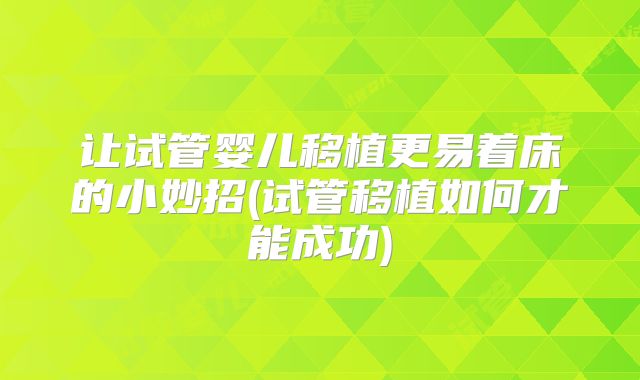 让试管婴儿移植更易着床的小妙招(试管移植如何才能成功)