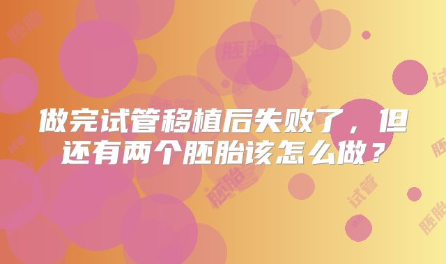 做完试管移植后失败了,但还有两个胚胎该怎么做?