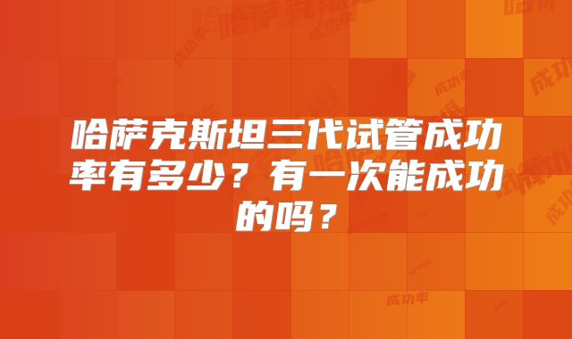 哈萨克斯坦三代试管成功率有多少？有一次能成功的吗？