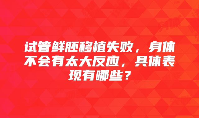 试管鲜胚移植失败,身体不会有太大反应,具体表现有哪些?