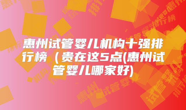 惠州试管婴儿机构十强排行榜(贵在这5点(惠州试管婴儿哪家好)