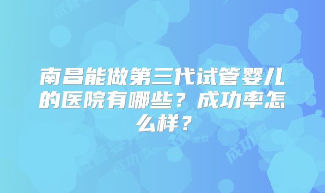 南昌能做第三代试管婴儿的医院有哪些?成功率怎么样?