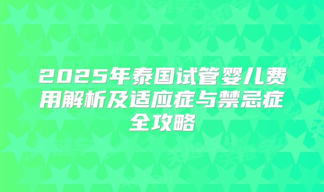 2025年泰国试管婴儿费用解析及适应症与禁忌症全攻略