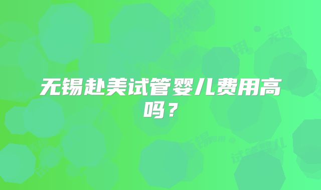 无锡赴美试管婴儿费用高吗?