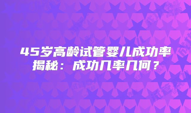 45岁高龄试管婴儿成功率揭秘：成功几率几何？