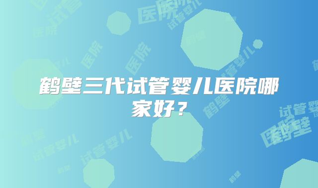 鹤壁三代试管婴儿医院哪家好？