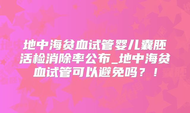 地中海贫血试管婴儿囊胚活检消除率公布_地中海贫血试管可以避免吗？！