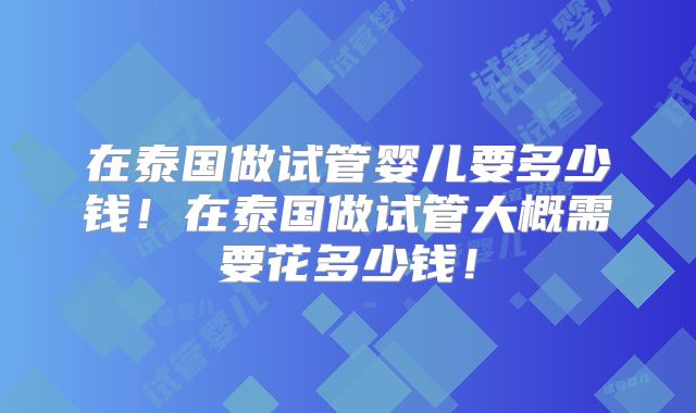 在泰国做试管婴儿要多少钱！在泰国做试管大概需要花多少钱！