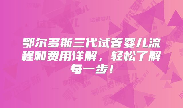 鄂尔多斯三代试管婴儿流程和费用详解，轻松了解每一步！