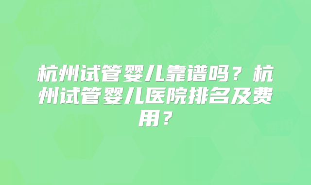 杭州试管婴儿靠谱吗?杭州试管婴儿医院排名及费用?