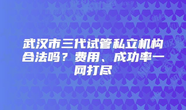 武汉市三代试管私立机构合法吗？费用、成功率一网打尽