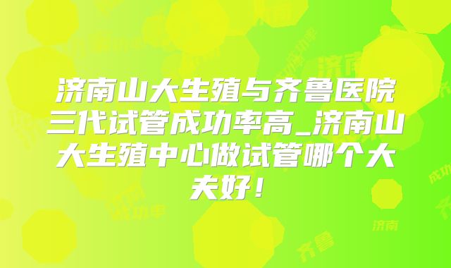 济南山大生殖与齐鲁医院三代试管成功率高_济南山大生殖中心做试管哪个大夫好！
