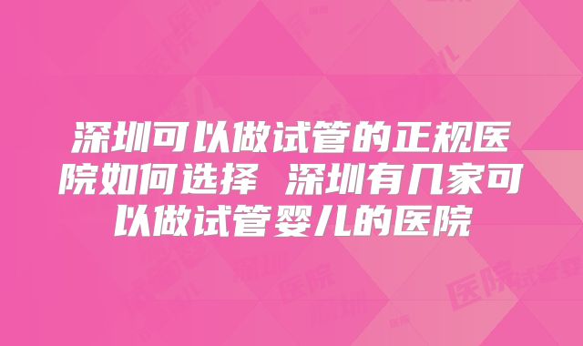 深圳可以做试管的正规医院如何选择 深圳有几家可以做试管婴儿的医院