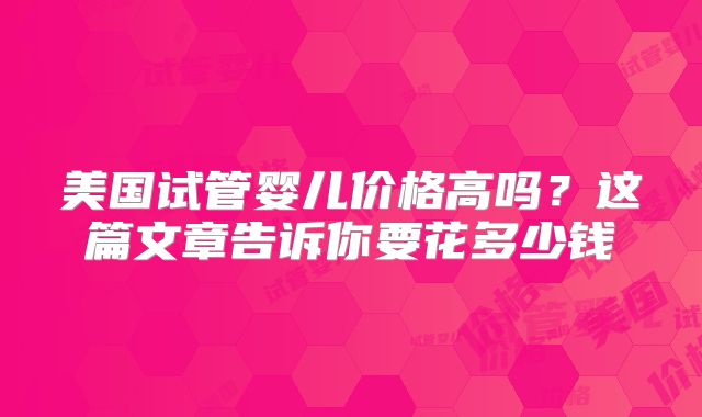 美国试管婴儿价格高吗？这篇文章告诉你要花多少钱