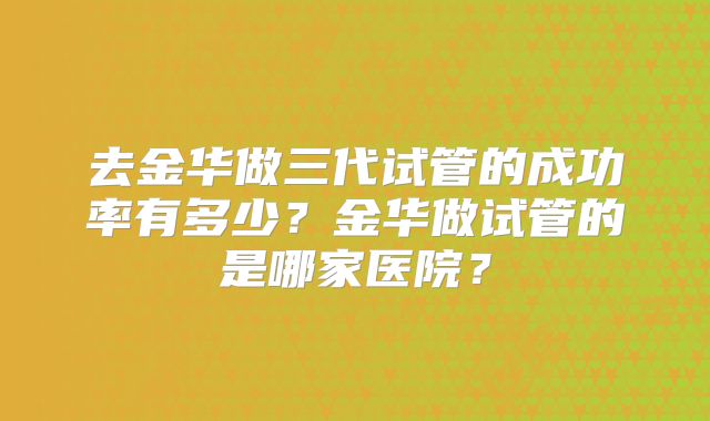 去金华做三代试管的成功率有多少？金华做试管的是哪家医院？