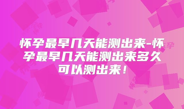 怀孕最早几天能测出来-怀孕最早几天能测出来多久可以测出来！