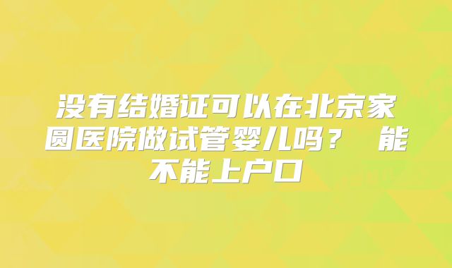没有结婚证可以在北京家圆医院做试管婴儿吗? 能不能上户口