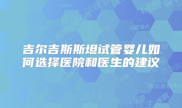 吉尔吉斯斯坦试管婴儿如何选择医院和医生的建议