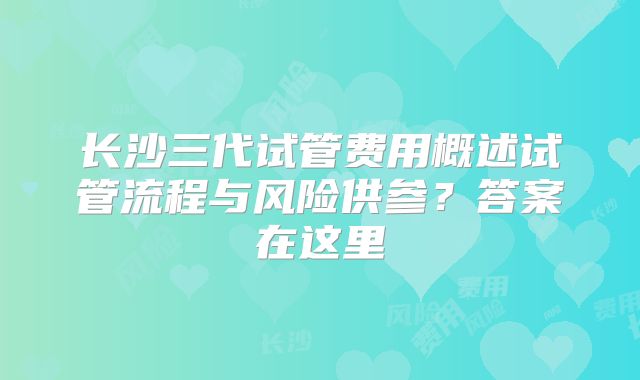 长沙三代试管费用概述试管流程与风险供参?答案在这里