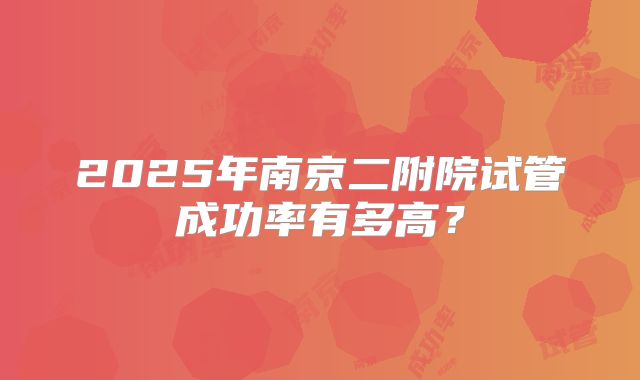 2025年南京二附院试管成功率有多高?