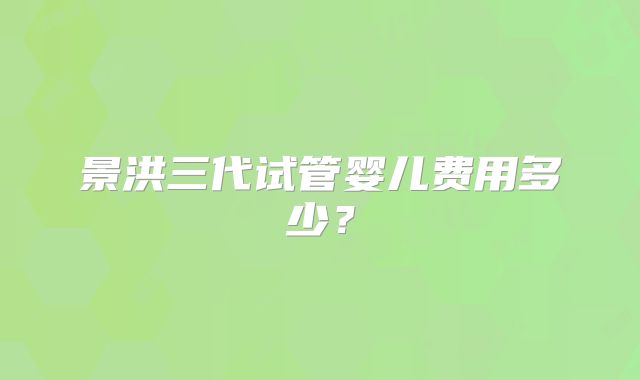 景洪三代试管婴儿费用多少?