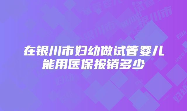 在银川市妇幼做试管婴儿能用医保报销多少